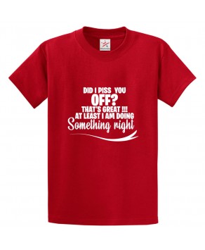  Did I Piss You Off? That's Great Atleast I am Doing Something Right Unisex Classic Kids and Adults T-Shirt